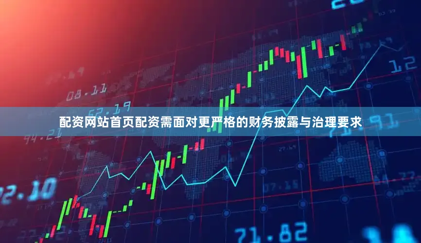 配资网站首页配资需面对更严格的财务披露与治理要求