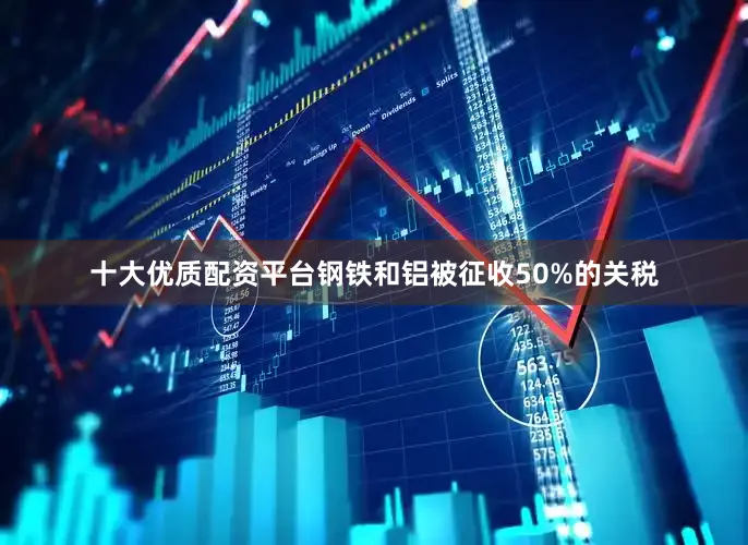 十大优质配资平台钢铁和铝被征收50%的关税