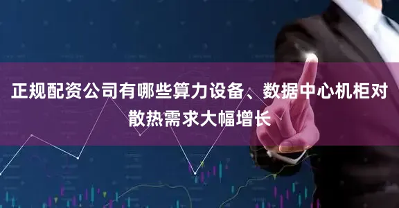 正规配资公司有哪些算力设备、数据中心机柜对散热需求大幅增长