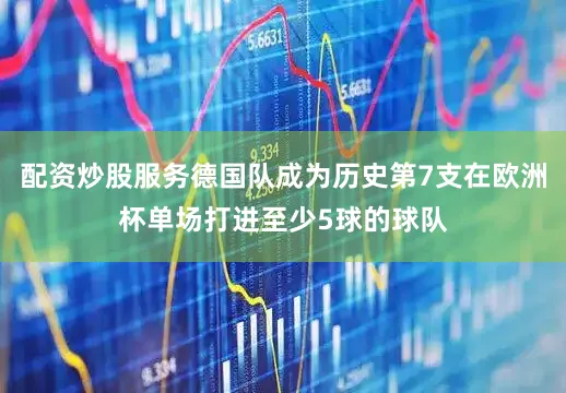 配资炒股服务德国队成为历史第7支在欧洲杯单场打进至少5球的球队