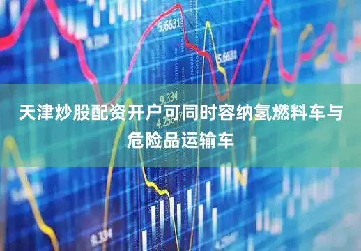 天津炒股配资开户可同时容纳氢燃料车与危险品运输车