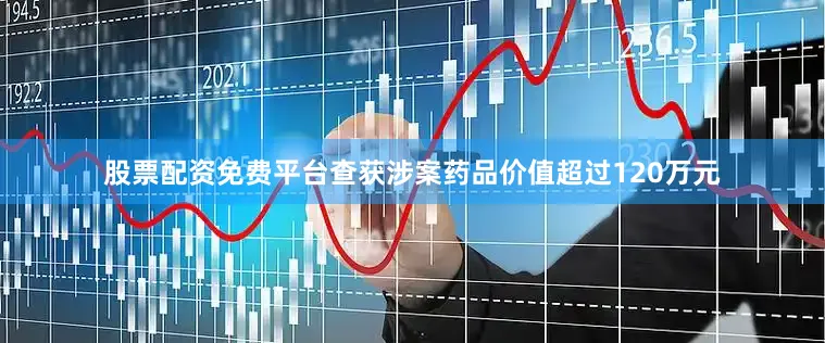 股票配资免费平台查获涉案药品价值超过120万元