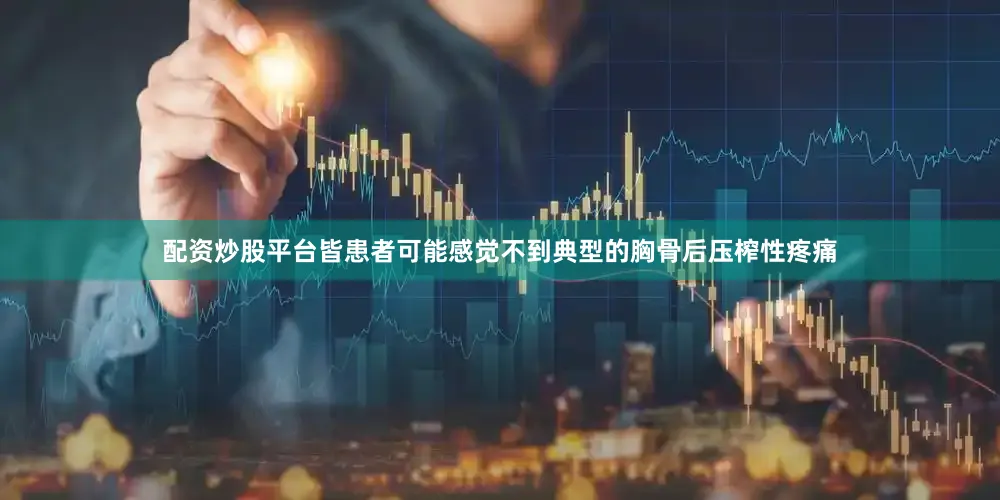 配资炒股平台皆患者可能感觉不到典型的胸骨后压榨性疼痛