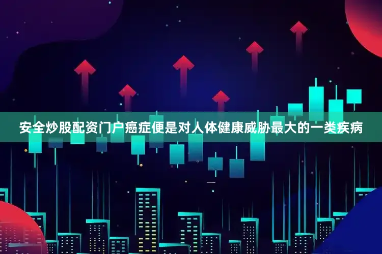 安全炒股配资门户癌症便是对人体健康威胁最大的一类疾病