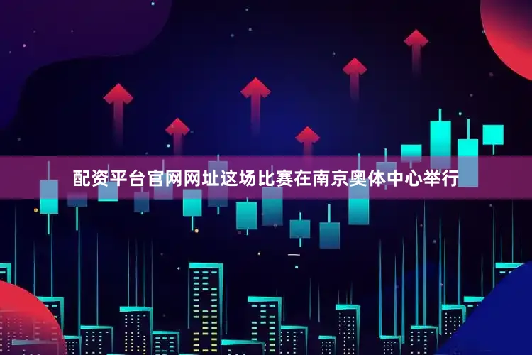 配资平台官网网址这场比赛在南京奥体中心举行