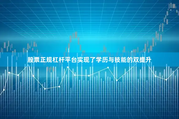 股票正规杠杆平台实现了学历与技能的双提升