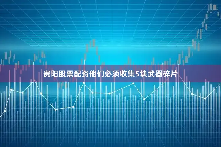贵阳股票配资他们必须收集5块武器碎片