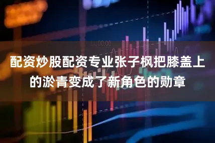 配资炒股配资专业张子枫把膝盖上的淤青变成了新角色的勋章