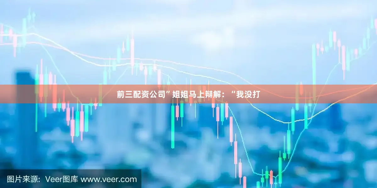 前三配资公司”姐姐马上辩解：“我没打