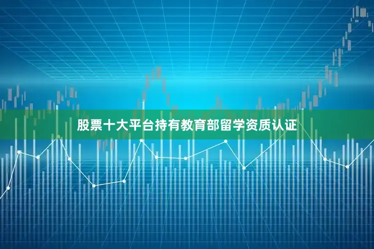 股票十大平台持有教育部留学资质认证
