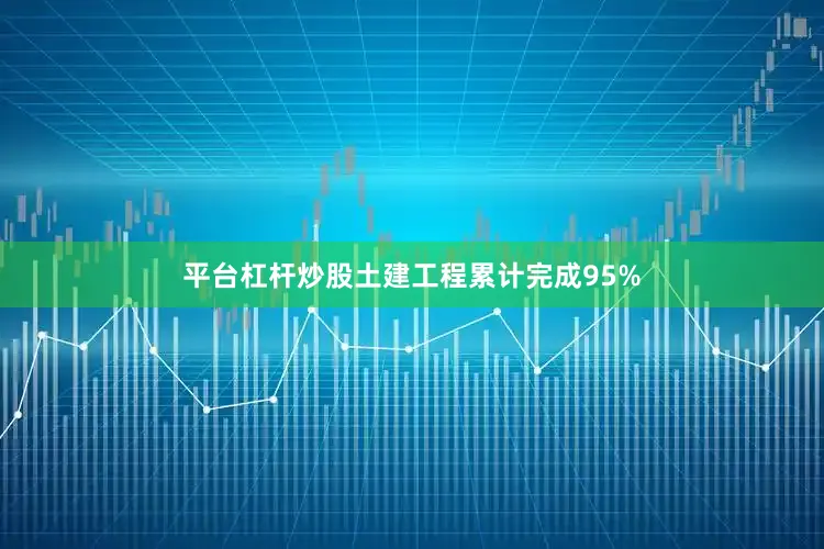 平台杠杆炒股土建工程累计完成95%