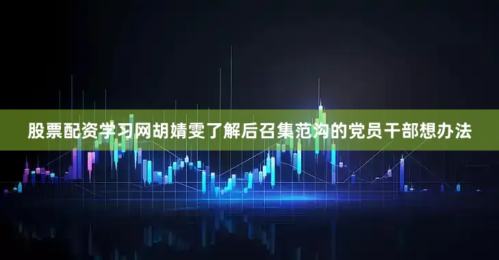 股票配资学习网胡婧雯了解后召集范沟的党员干部想办法