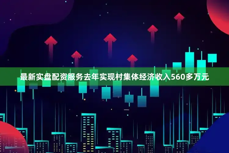 最新实盘配资服务去年实现村集体经济收入560多万元
