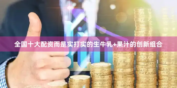全国十大配资而是实打实的生牛乳+果汁的创新组合