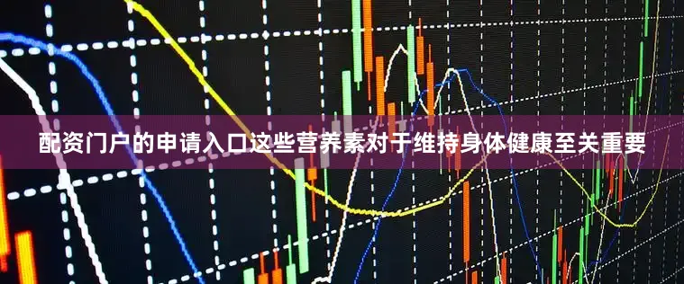 配资门户的申请入口这些营养素对于维持身体健康至关重要