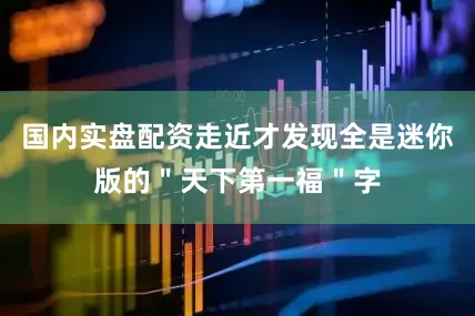国内实盘配资走近才发现全是迷你版的＂天下第一福＂字
