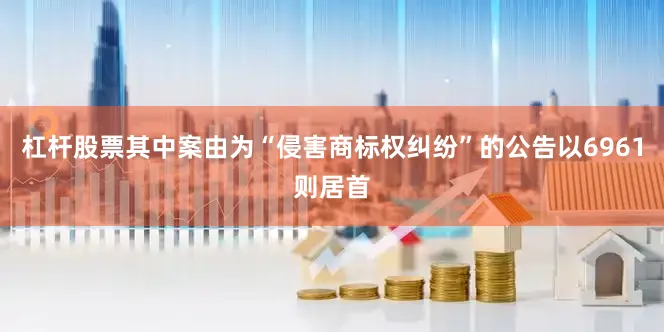 杠杆股票其中案由为“侵害商标权纠纷”的公告以6961则居首