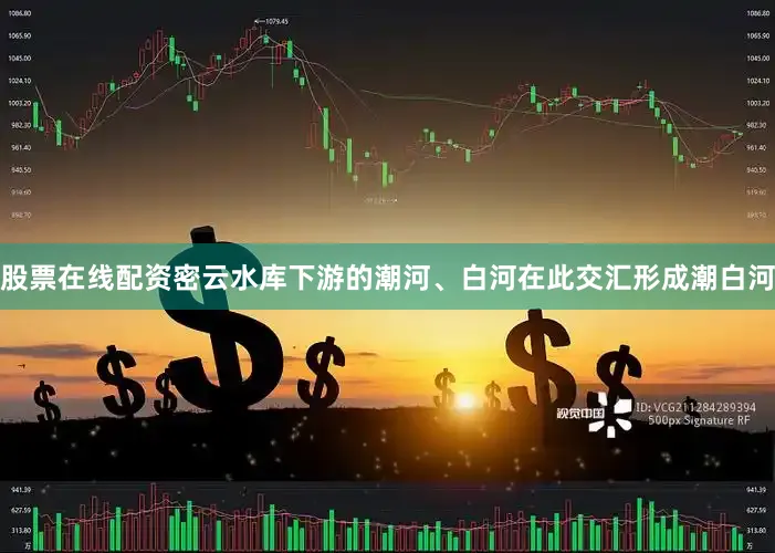 股票在线配资密云水库下游的潮河、白河在此交汇形成潮白河