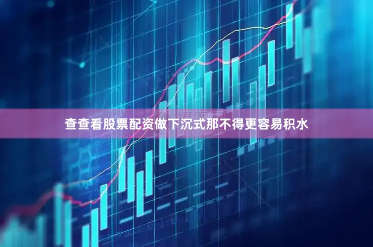 查查看股票配资做下沉式那不得更容易积水