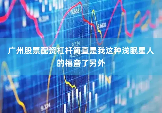 广州股票配资杠杆简直是我这种浅眠星人的福音了另外