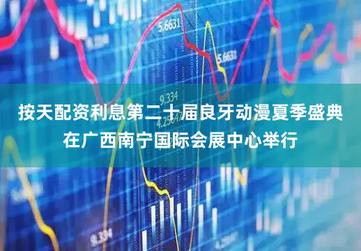 按天配资利息第二十届良牙动漫夏季盛典在广西南宁国际会展中心举行