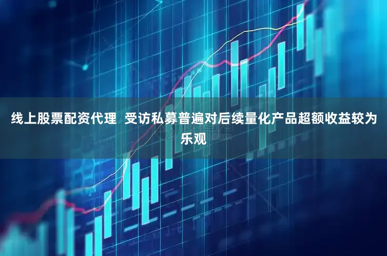 线上股票配资代理  受访私募普遍对后续量化产品超额收益较为乐观