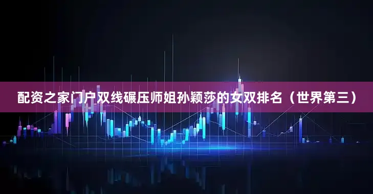 配资之家门户双线碾压师姐孙颖莎的女双排名（世界第三）