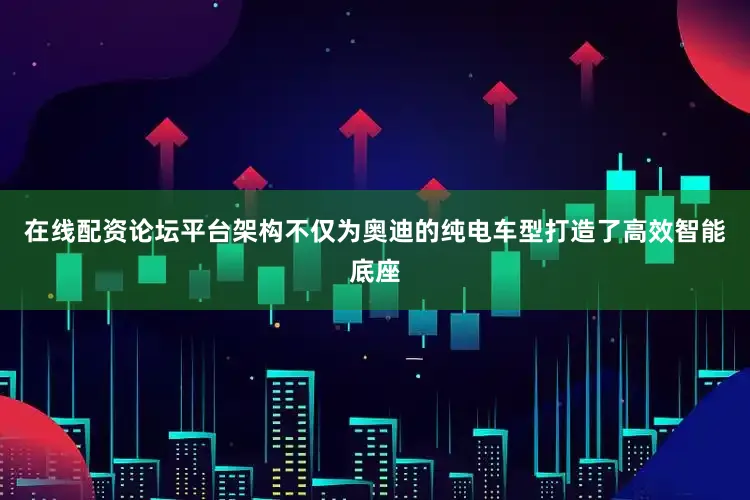 在线配资论坛平台架构不仅为奥迪的纯电车型打造了高效智能底座