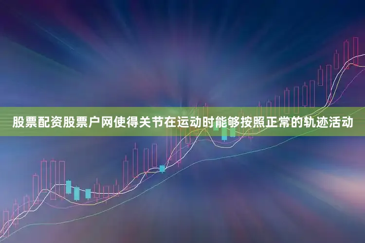 股票配资股票户网使得关节在运动时能够按照正常的轨迹活动