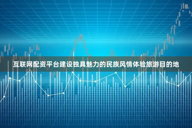 互联网配资平台建设独具魅力的民族风情体验旅游目的地