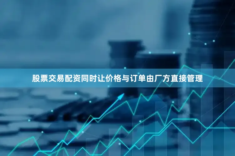 股票交易配资同时让价格与订单由厂方直接管理