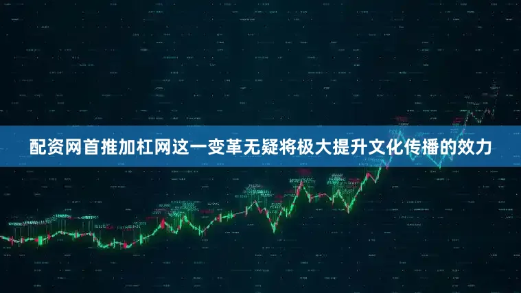 配资网首推加杠网这一变革无疑将极大提升文化传播的效力