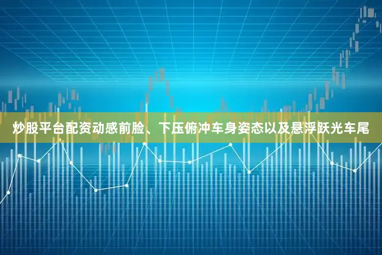炒股平台配资动感前脸、下压俯冲车身姿态以及悬浮跃光车尾
