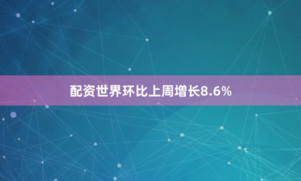 配资世界环比上周增长8.6%