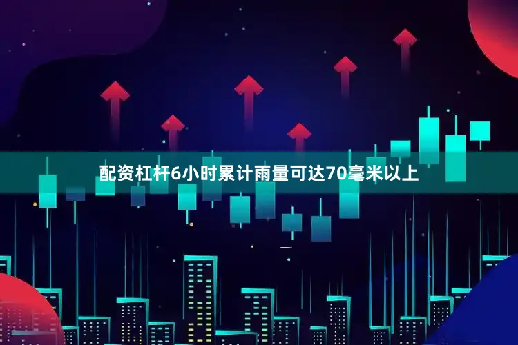 配资杠杆6小时累计雨量可达70毫米以上