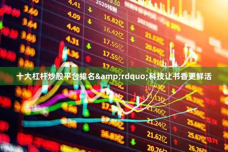 十大杠杆炒股平台排名&rdquo;科技让书香更鲜活