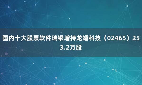 国内十大股票软件瑞银增持龙蟠科技（02465）253.2万股