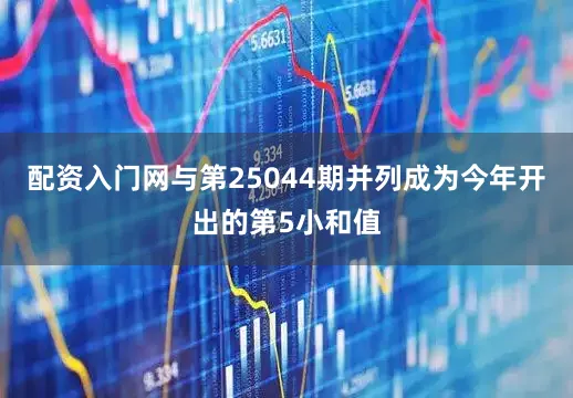 配资入门网与第25044期并列成为今年开出的第5小和值